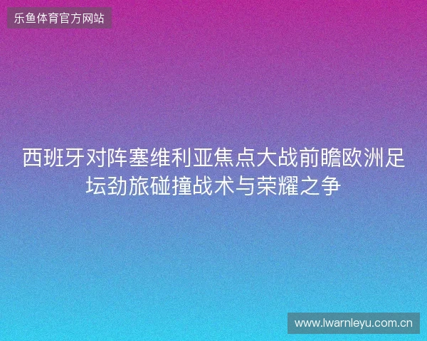 西班牙对阵塞维利亚焦点大战前瞻欧洲足坛劲旅碰撞战术与荣耀之争